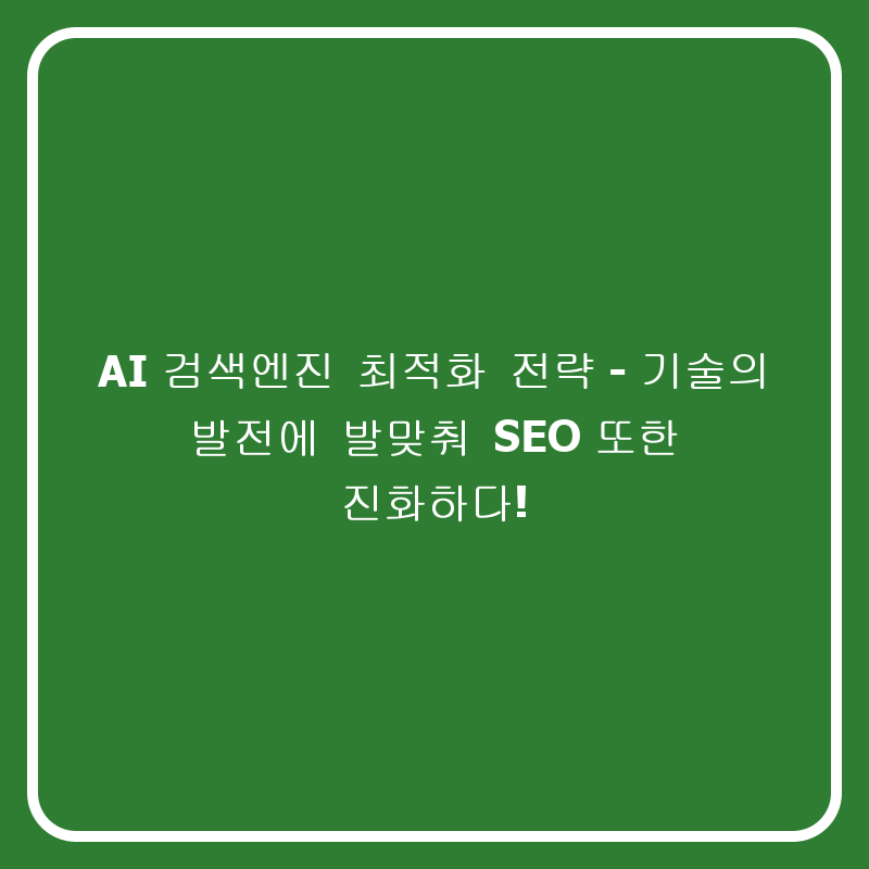 AI 검색엔진 최적화 전략 - 기술의 발전에 발맞춰 SEO 또한 진화하다!