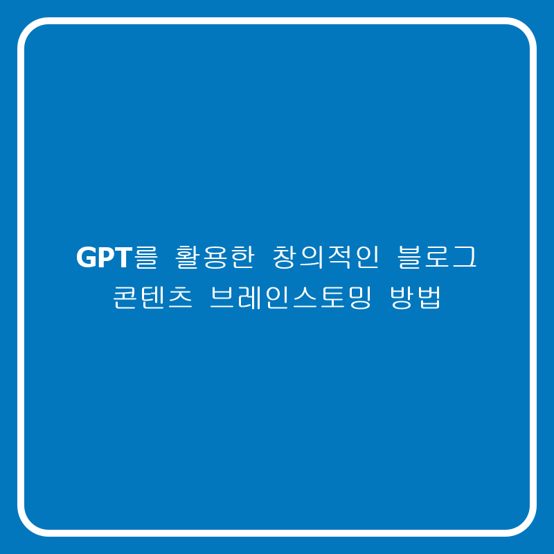 GPT를 활용한 창의적인 블로그 콘텐츠 브레인스토밍 방법