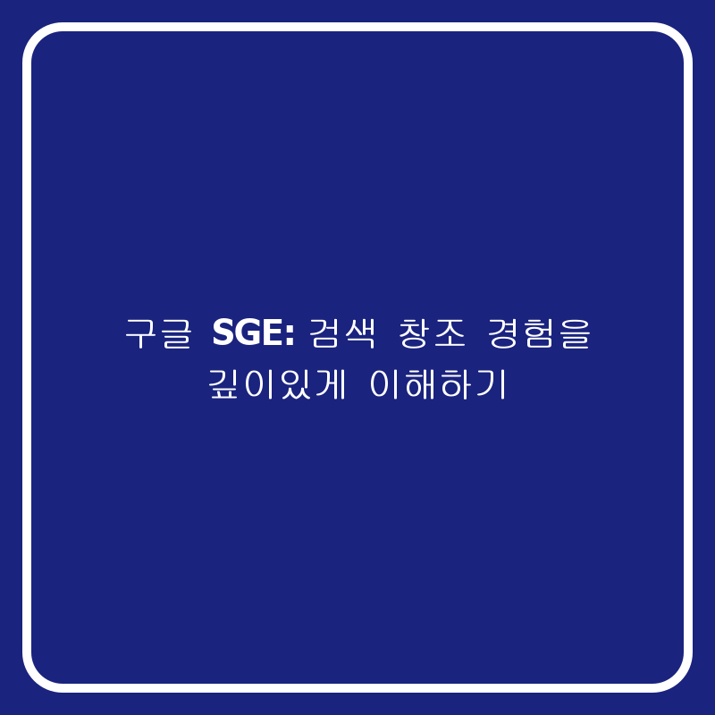 구글 SGE: 검색 창조 경험을 깊이있게 이해하기