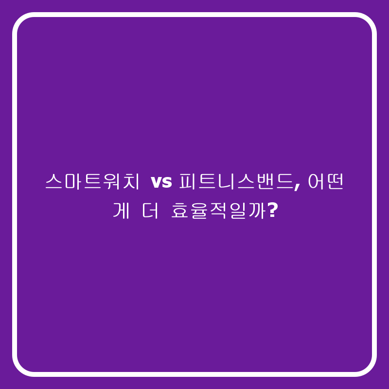 스마트워치 vs 피트니스밴드, 어떤 게 더 효율적일까?