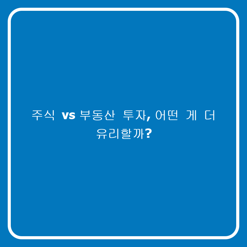 주식 vs 부동산 투자, 어떤 게 더 유리할까?