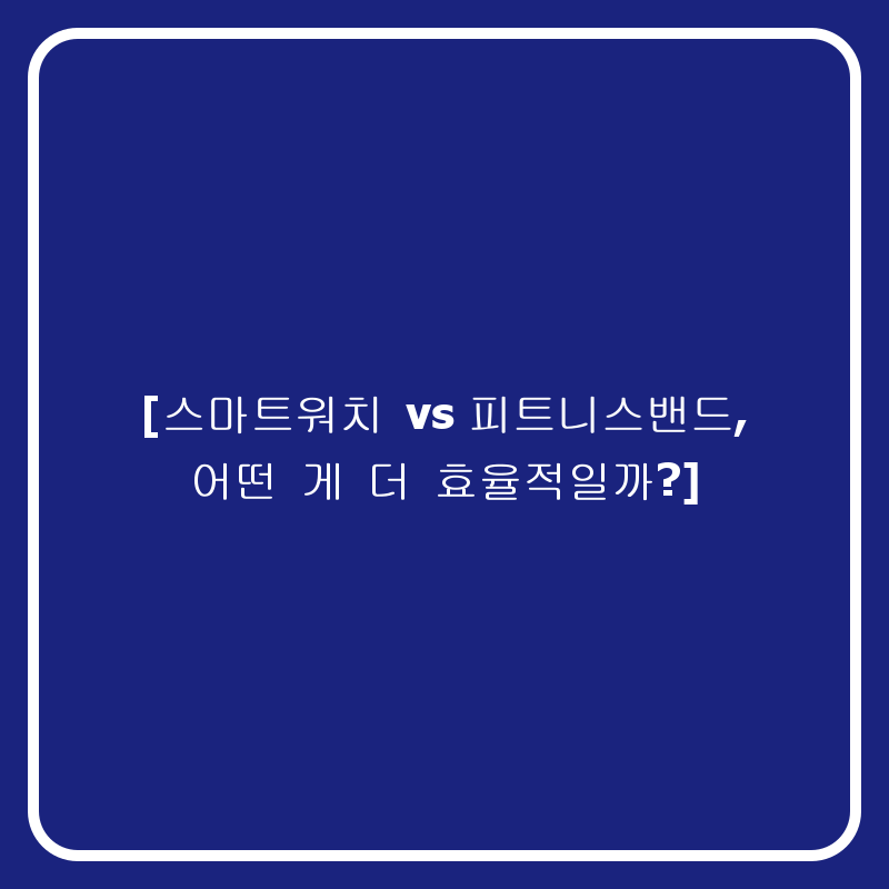 [스마트워치 vs 피트니스밴드, 어떤 게 더 효율적일까?]